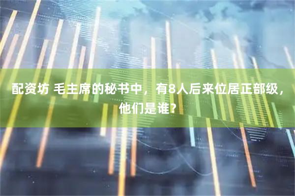 配资坊 毛主席的秘书中，有8人后来位居正部级，他们是谁？