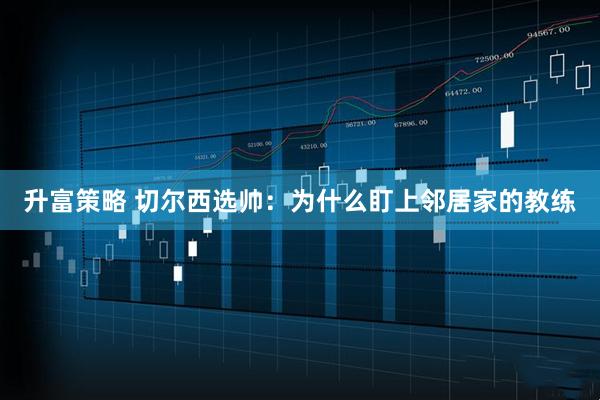 升富策略 切尔西选帅：为什么盯上邻居家的教练